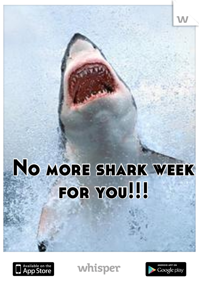 No more shark week for you!!!
