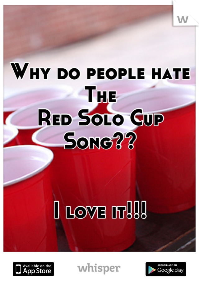 Why do people hate
The
Red Solo Cup
Song??


I love it!!!