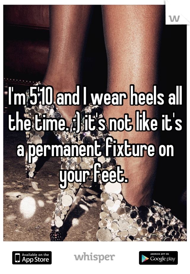 I'm 5'10 and I wear heels all the time. :) it's not like it's a permanent fixture on your feet. 