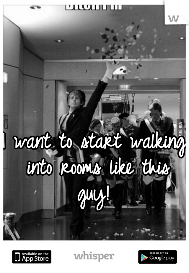 I want to start walking into rooms like this guy! 