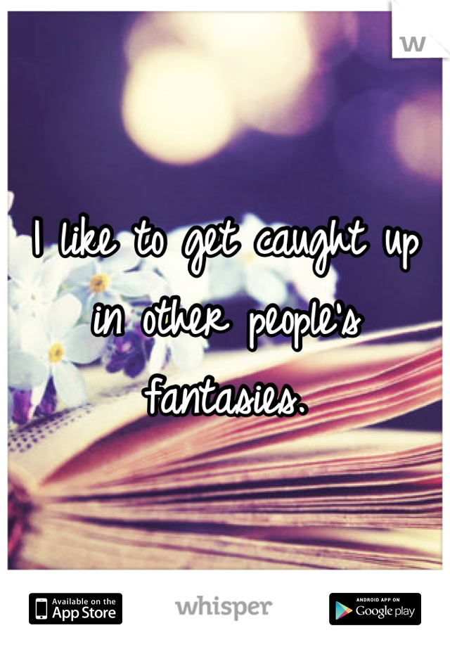 I like to get caught up in other people's fantasies.