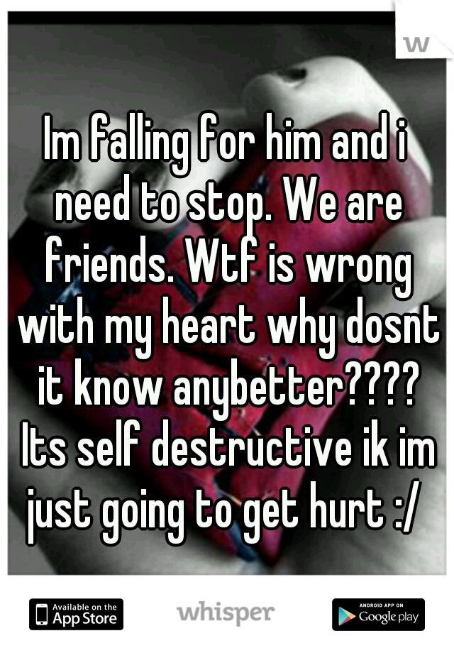 Im falling for him and i need to stop. We are friends. Wtf is wrong with my heart why dosnt it know anybetter???? Its self destructive ik im just going to get hurt :/ 