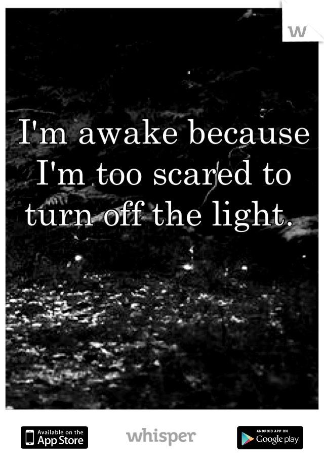 I'm awake because I'm too scared to turn off the light. 