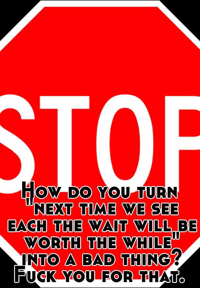 how-do-you-turn-next-time-we-see-each-the-wait-will-be-worth-the-while