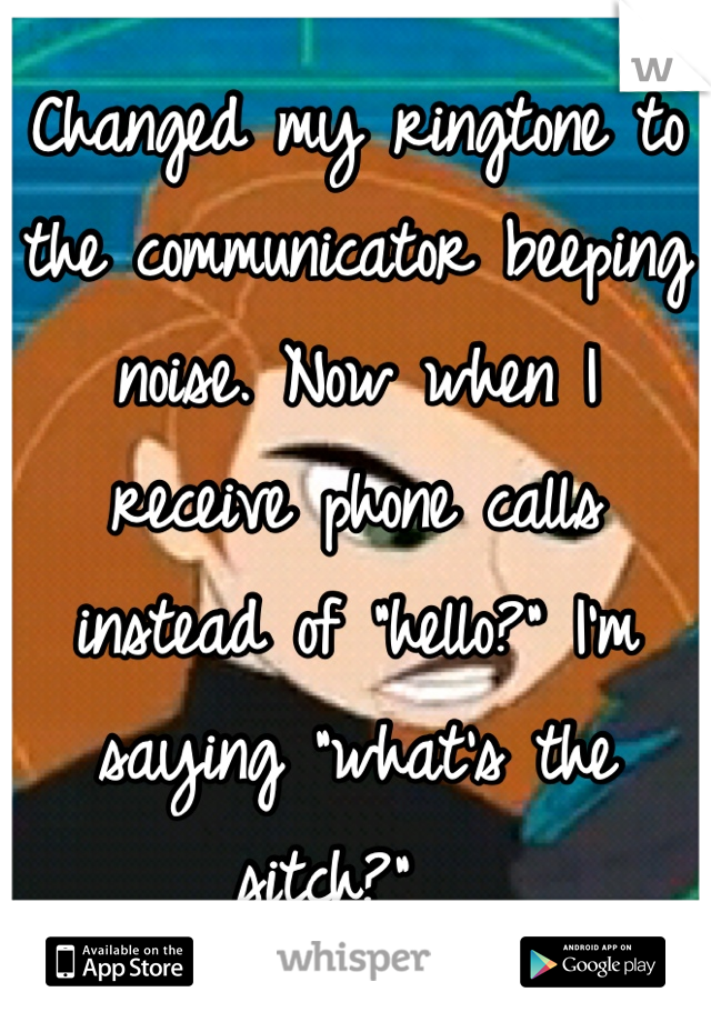 Changed my ringtone to the communicator beeping noise. Now when I receive phone calls instead of "hello?" I'm saying "what's the sitch?"  