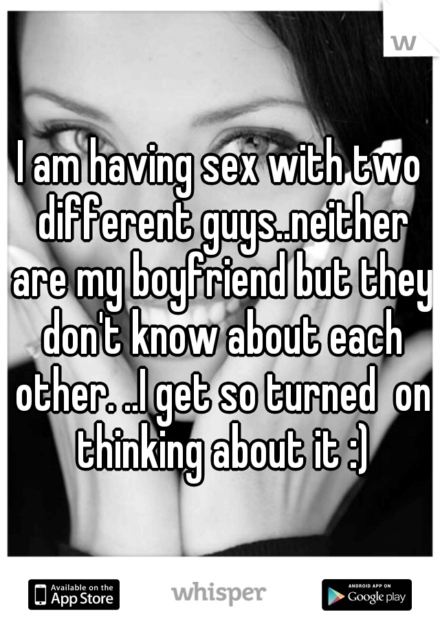 I am having sex with two different guys..neither are my boyfriend but they don't know about each other. ..I get so turned  on thinking about it :)