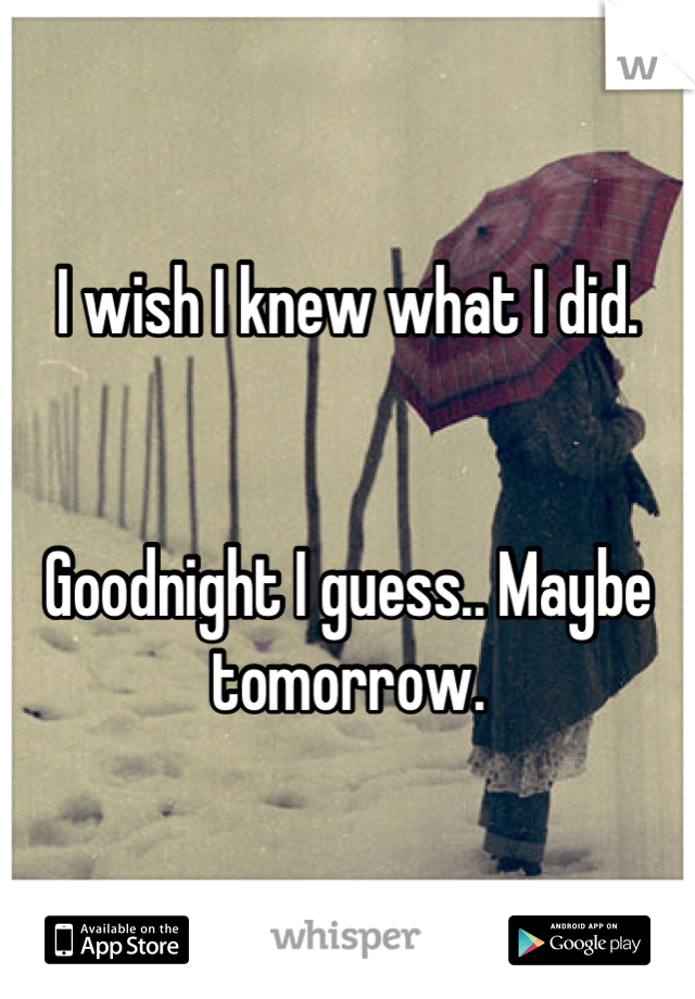 I wish I knew what I did. 


Goodnight I guess.. Maybe tomorrow.