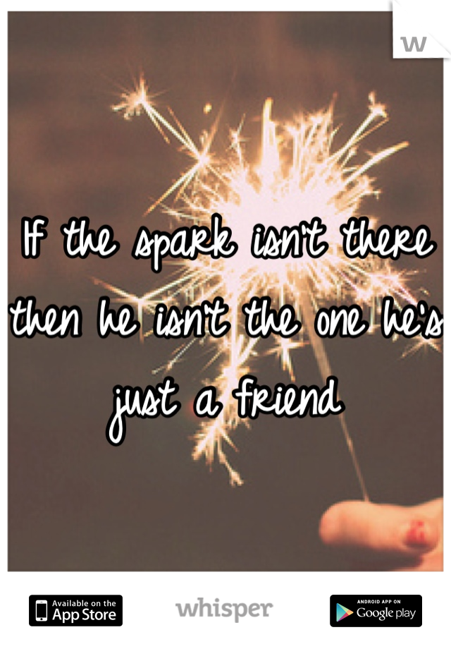 If the spark isn't there then he isn't the one he's just a friend