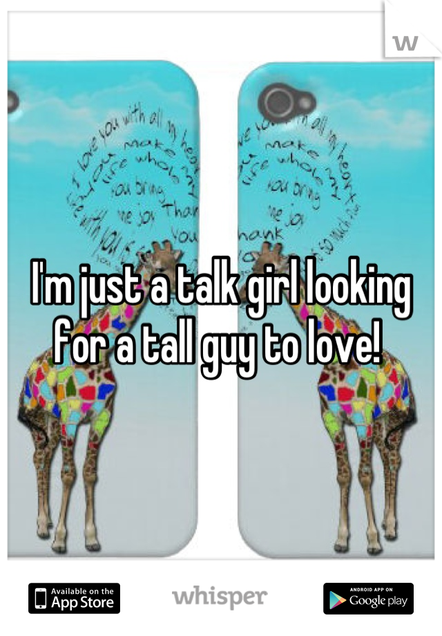 I'm just a talk girl looking for a tall guy to love! 