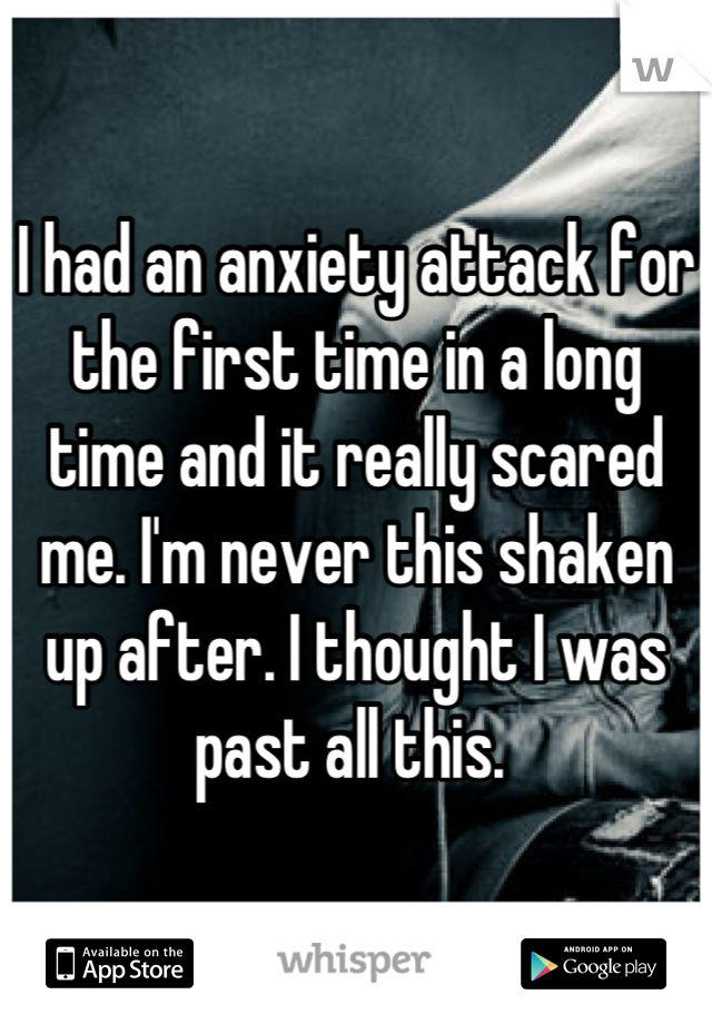 I had an anxiety attack for the first time in a long time and it really scared me. I'm never this shaken up after. I thought I was past all this. 