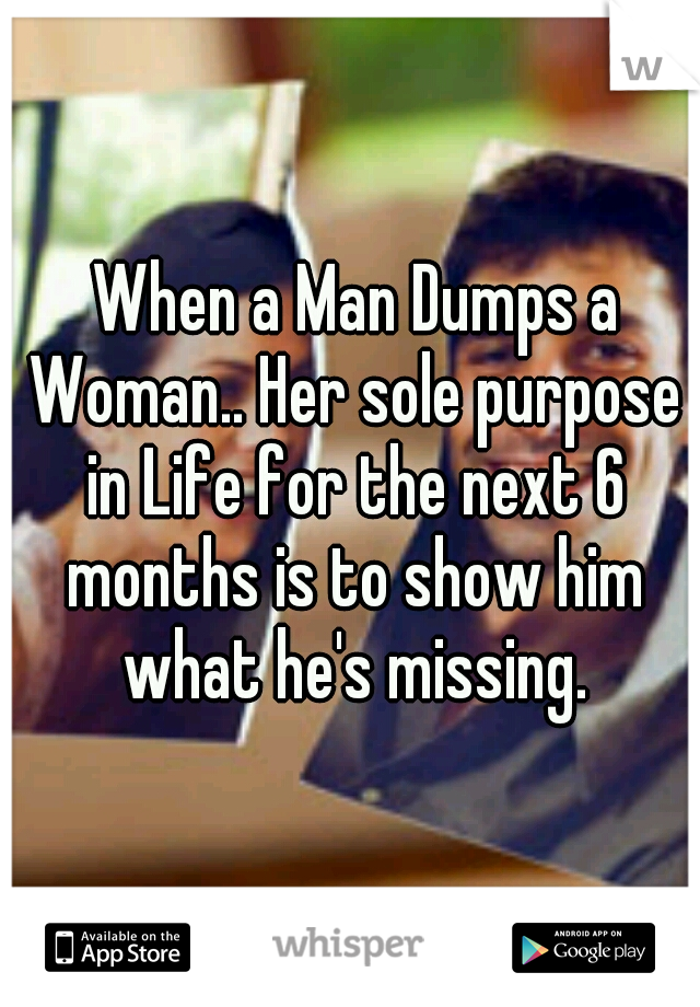  When a Man Dumps a Woman.. Her sole purpose in Life for the next 6 months is to show him what he's missing.