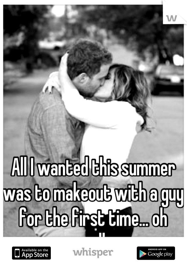 All I wanted this summer was to makeout with a guy for the first time... oh well.