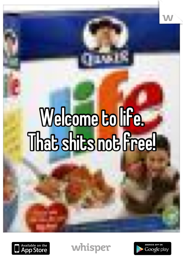 Welcome to life.
That shits not free!
