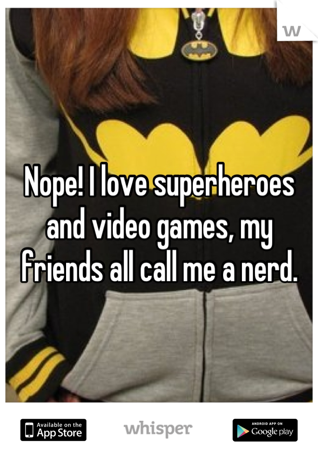 Nope! I love superheroes and video games, my friends all call me a nerd.