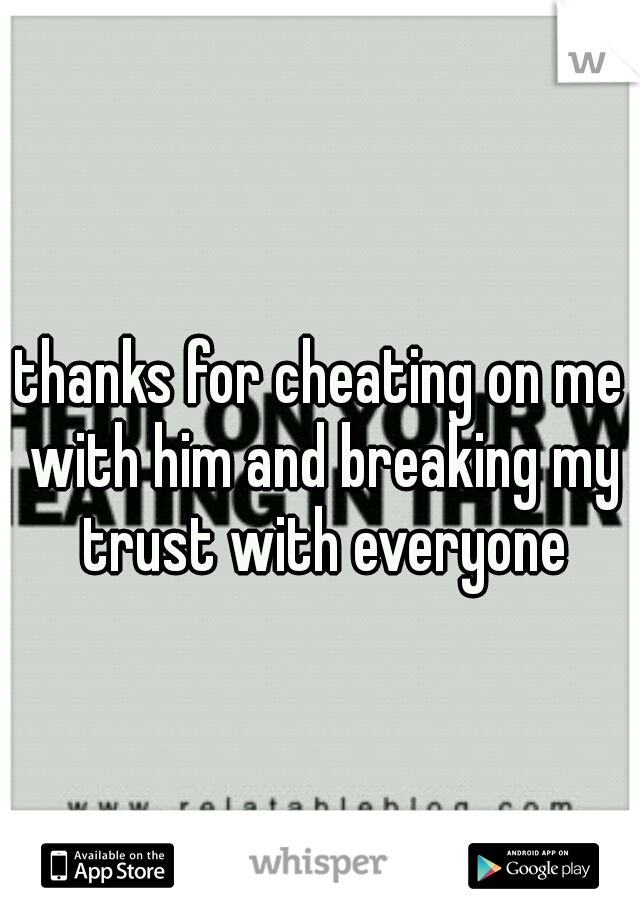 thanks for cheating on me with him and breaking my trust with everyone