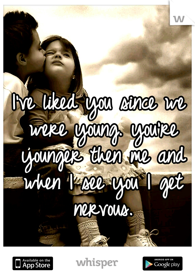 I've liked you since we were young. you're younger then me and when I see you I get nervous.