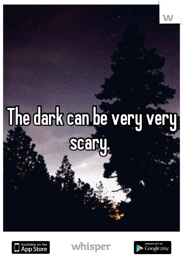 The dark can be very very scary. 