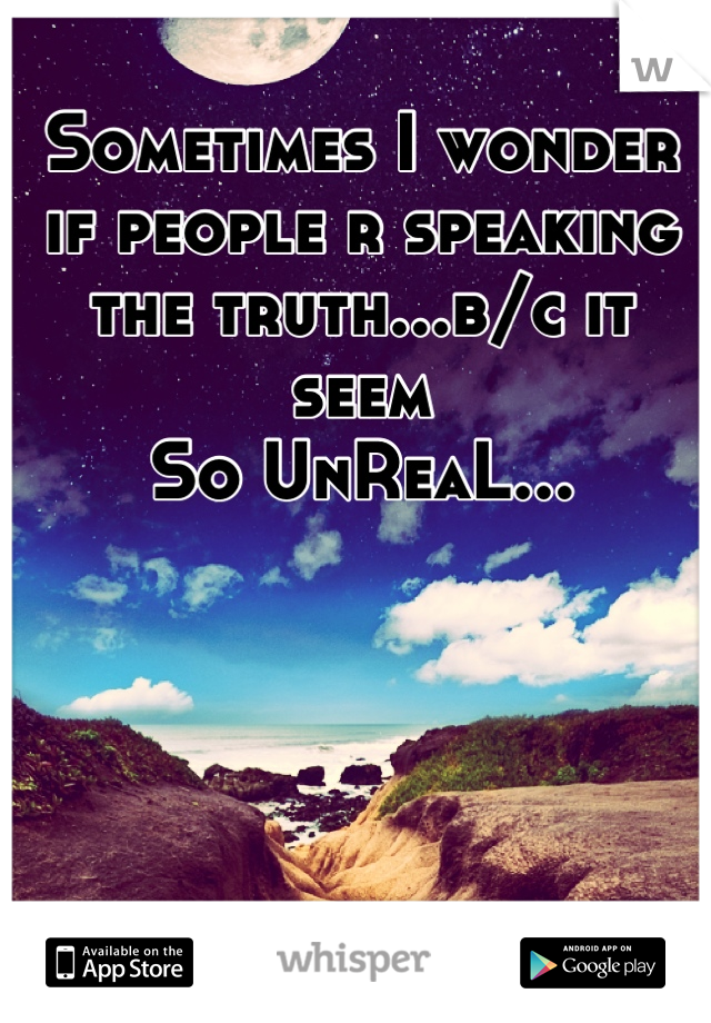 Sometimes I wonder if people r speaking the truth...b/c it seem 
So UnReaL...