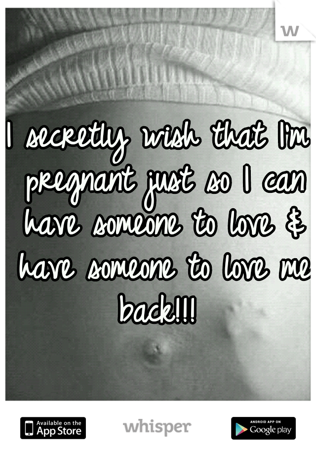 I secretly wish that I'm pregnant just so I can have someone to love & have someone to love me back!!! 