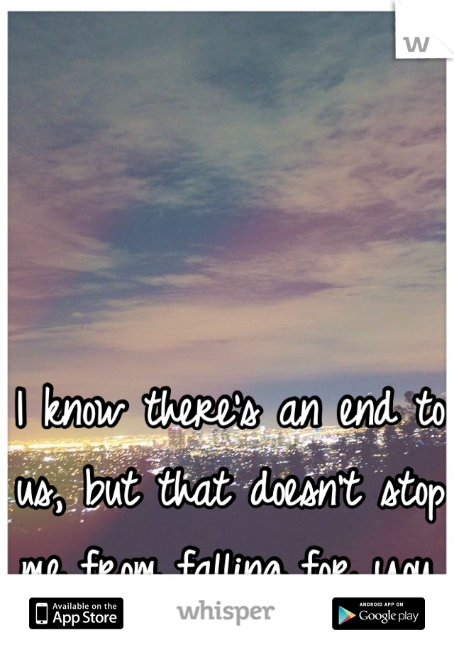 I know there's an end to us, but that doesn't stop me from falling for you.