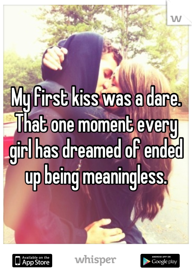 My first kiss was a dare. That one moment every girl has dreamed of ended up being meaningless.