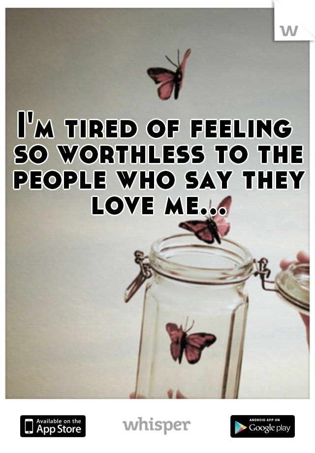 I'm tired of feeling so worthless to the people who say they love me...