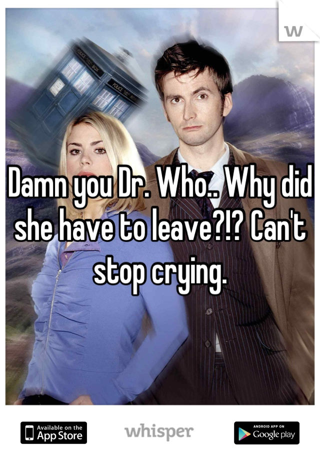 Damn you Dr. Who.. Why did she have to leave?!? Can't stop crying.