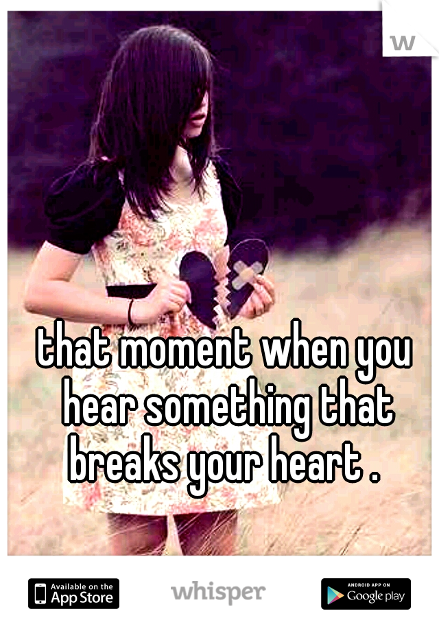 that moment when you hear something that breaks your heart . 