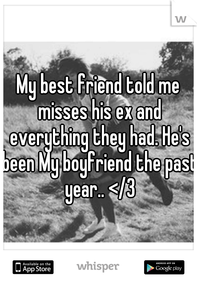 My best friend told me misses his ex and everything they had. He's been My boyfriend the past year.. </3