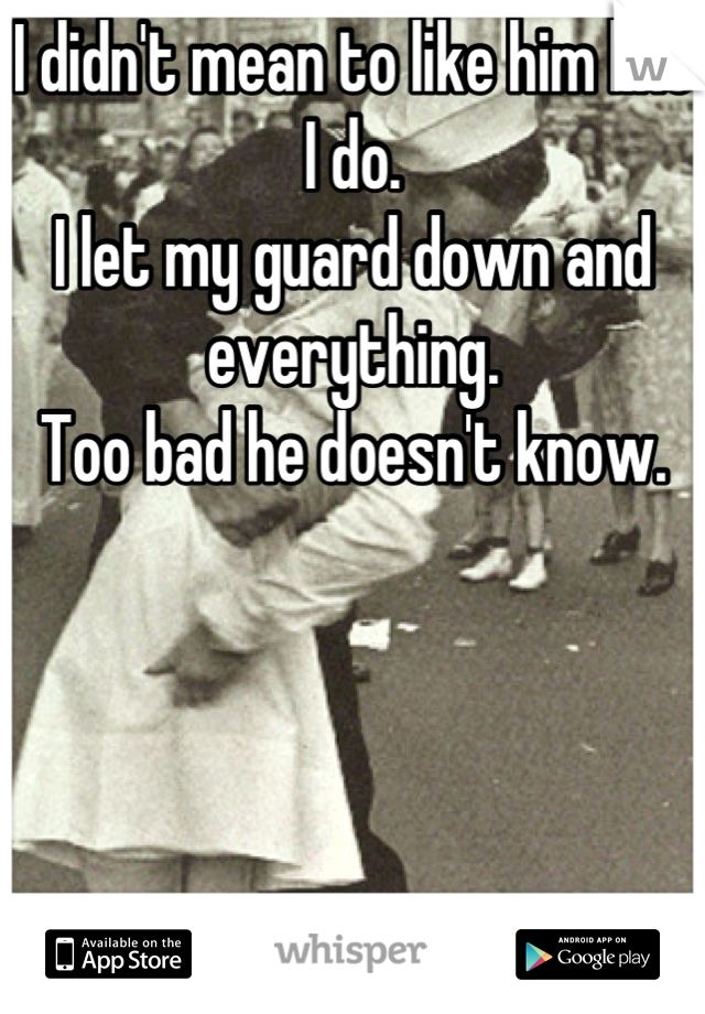 I didn't mean to like him like I do.
I let my guard down and everything.
Too bad he doesn't know.




Damn it.