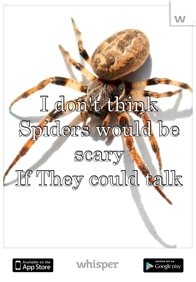 I don't think 
Spiders would be scary 
If They could talk