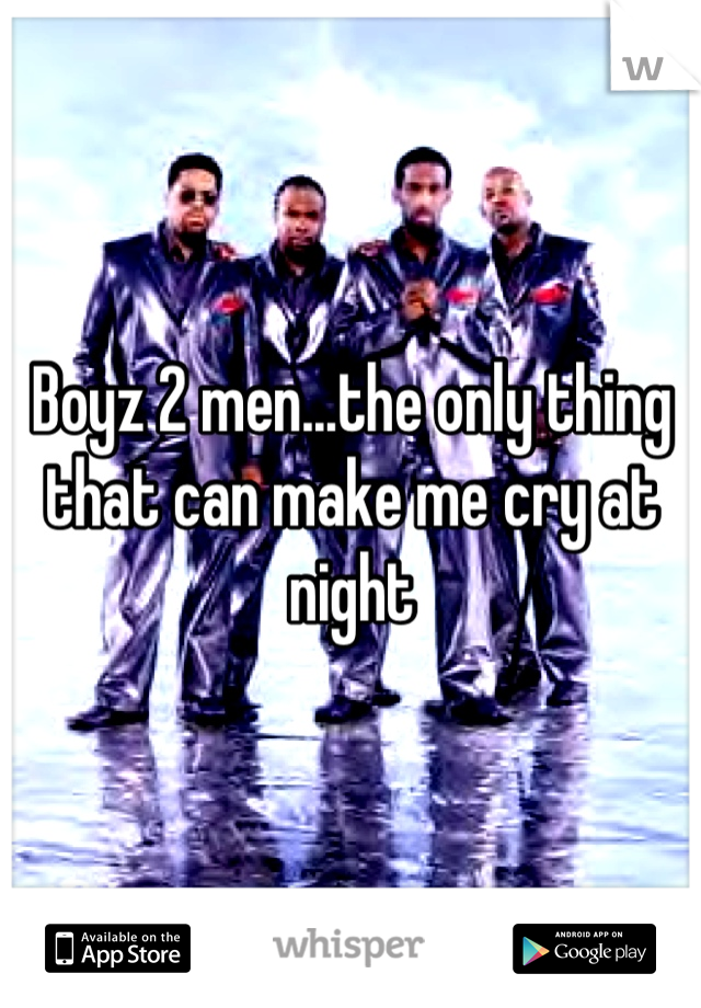 Boyz 2 men...the only thing that can make me cry at night