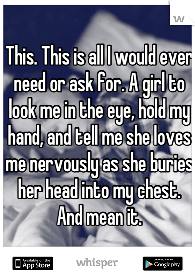 This. This is all I would ever need or ask for. A girl to look me in the eye, hold my hand, and tell me she loves me nervously as she buries her head into my chest. And mean it.