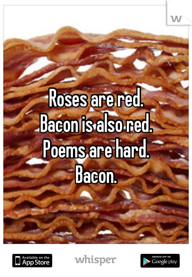 Roses are red.
Bacon is also red.
Poems are hard.
Bacon.