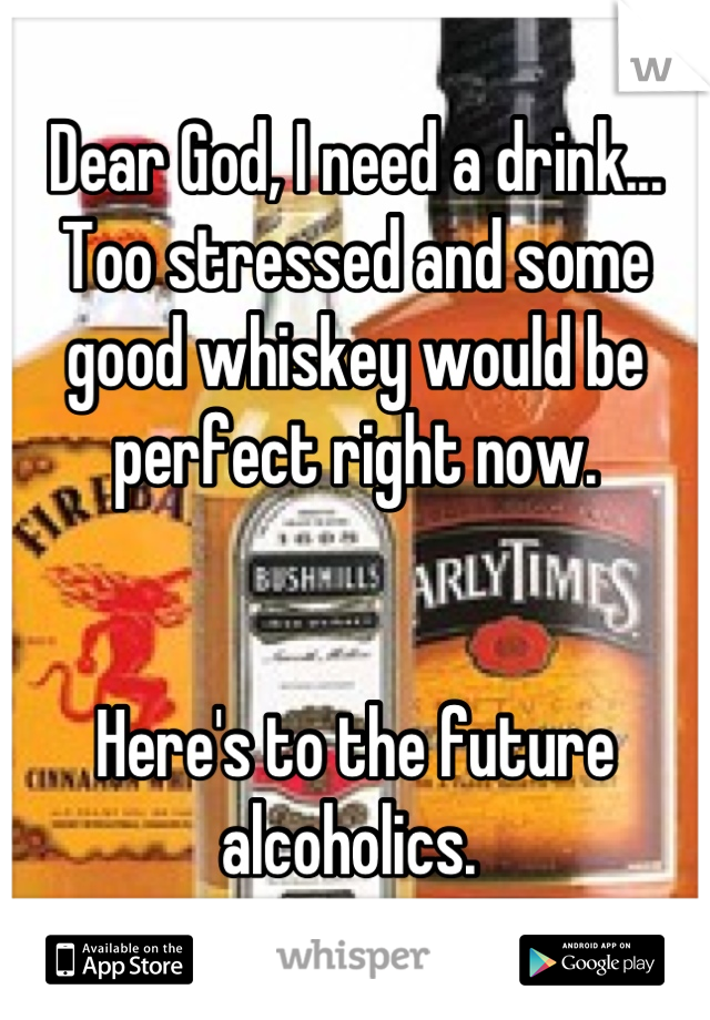 Dear God, I need a drink... Too stressed and some good whiskey would be perfect right now. 


Here's to the future alcoholics. 