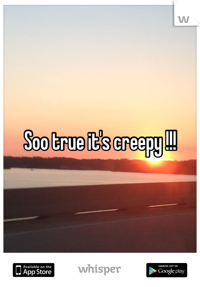 Soo true it's creepy !!!