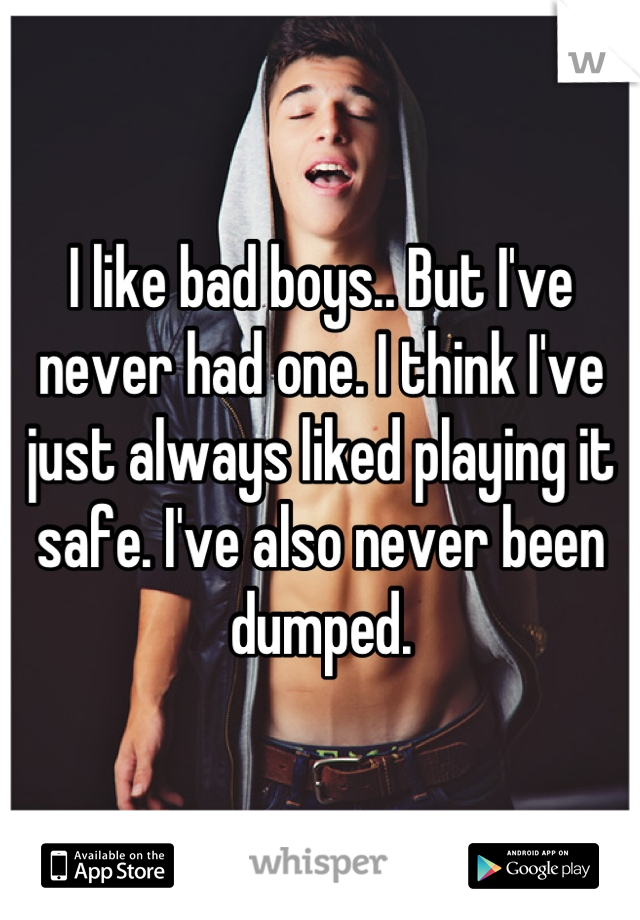 I like bad boys.. But I've never had one. I think I've just always liked playing it safe. I've also never been dumped.