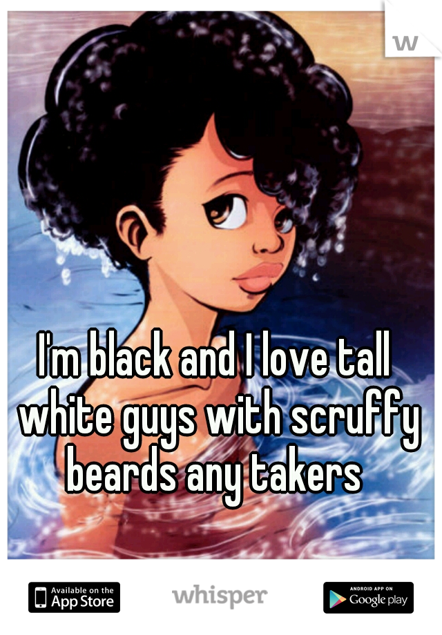 I'm black and I love tall white guys with scruffy beards any takers 