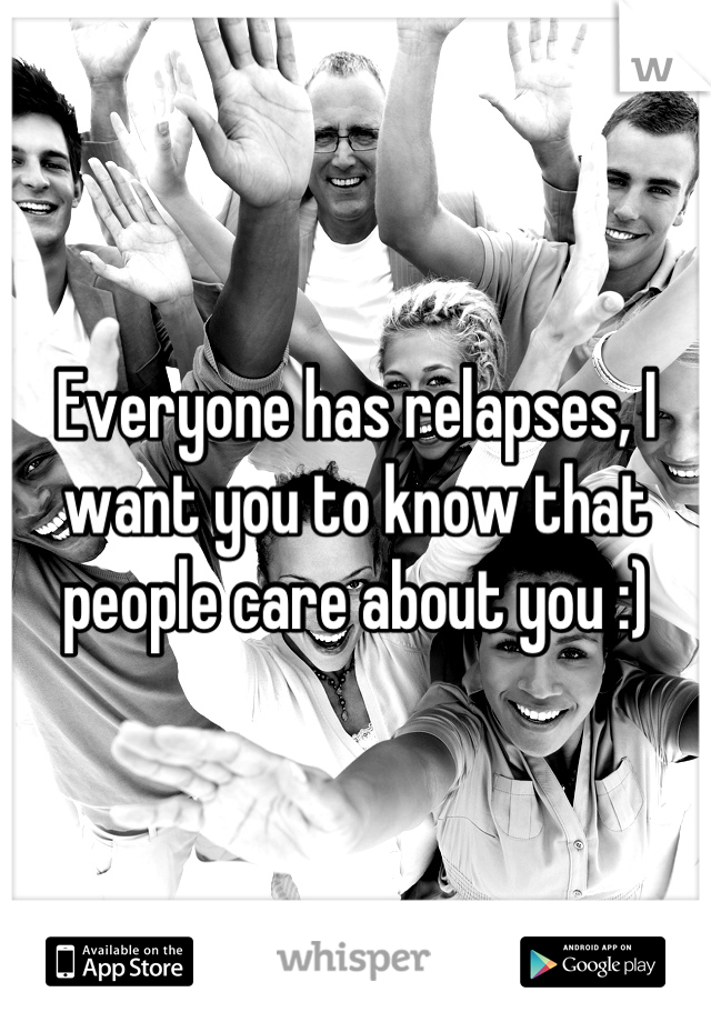 Everyone has relapses, I want you to know that people care about you :)