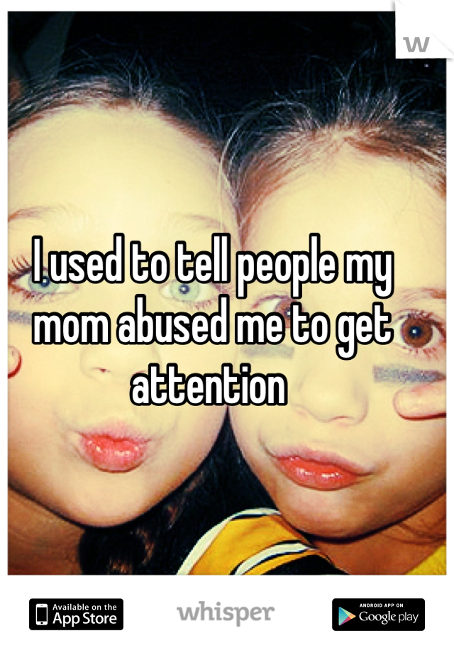 I used to tell people my mom abused me to get attention 