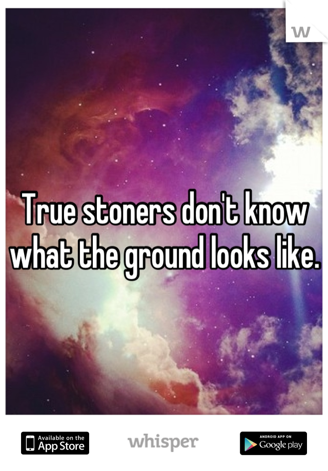 True stoners don't know what the ground looks like.