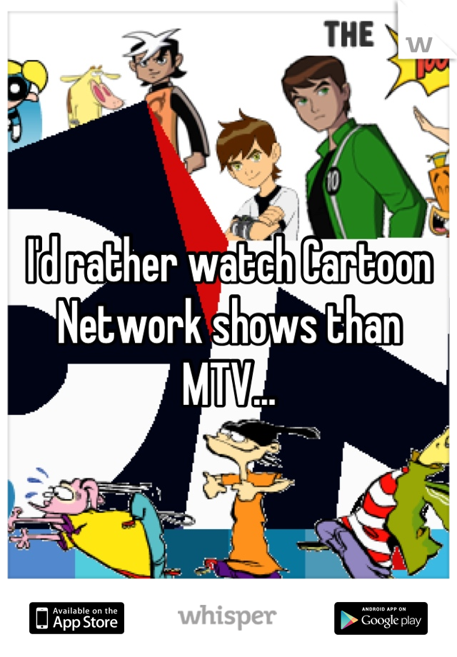 I'd rather watch Cartoon Network shows than MTV...