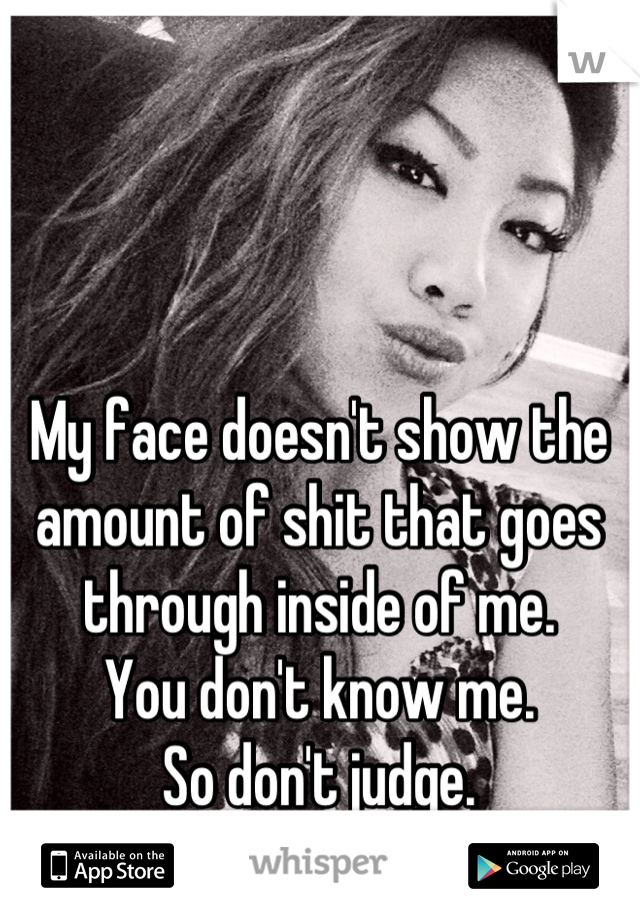 My face doesn't show the amount of shit that goes through inside of me.
You don't know me.
So don't judge.