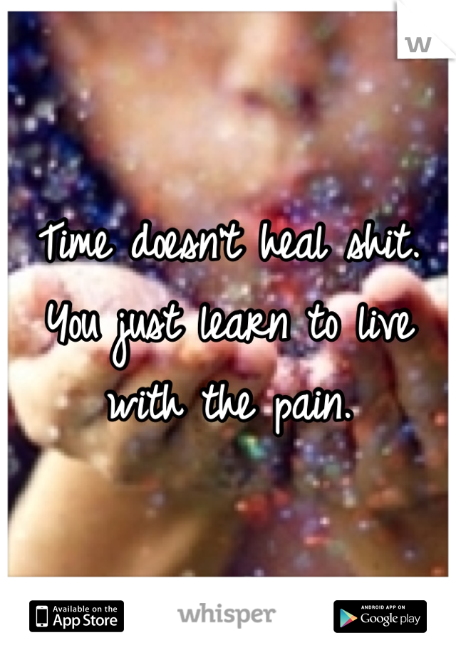 Time doesn't heal shit. You just learn to live with the pain.