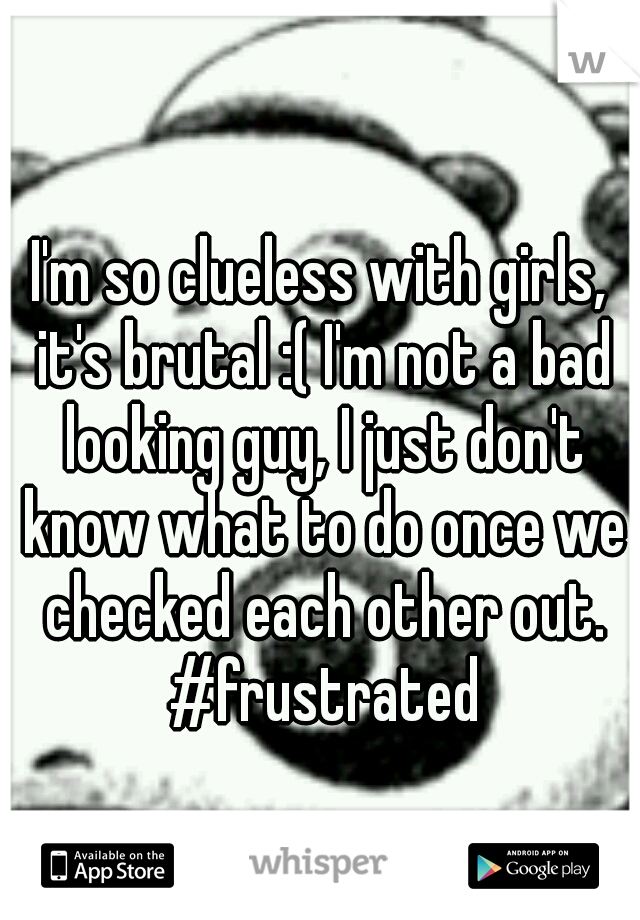 I'm so clueless with girls, it's brutal :( I'm not a bad looking guy, I just don't know what to do once we checked each other out. #frustrated