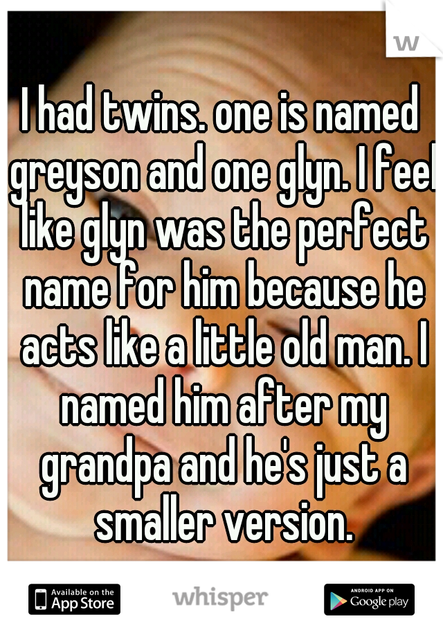 I had twins. one is named greyson and one glyn. I feel like glyn was the perfect name for him because he acts like a little old man. I named him after my grandpa and he's just a smaller version.