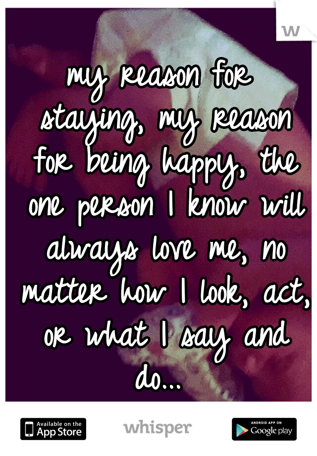 my reason for staying,
my reason for being happy,
the one person I know will always love me, no matter how I look, act, or what I say and do... 
