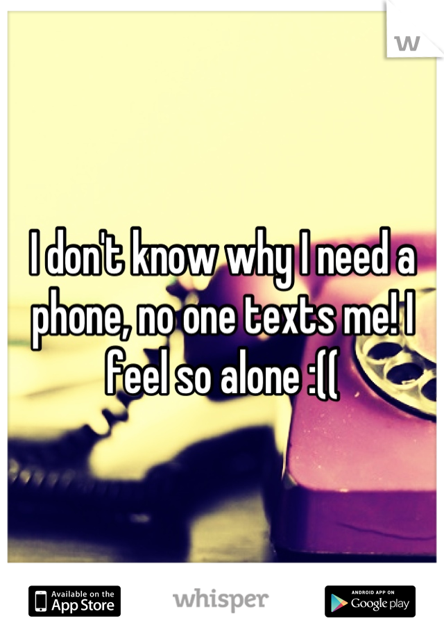 I don't know why I need a phone, no one texts me! I feel so alone :((