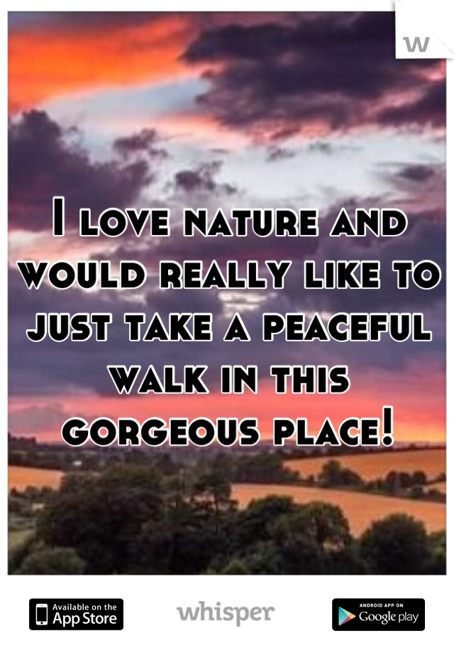 I love nature and would really like to just take a peaceful walk in this gorgeous place!