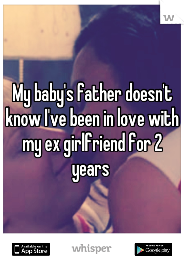 My baby's father doesn't know I've been in love with my ex girlfriend for 2 years 